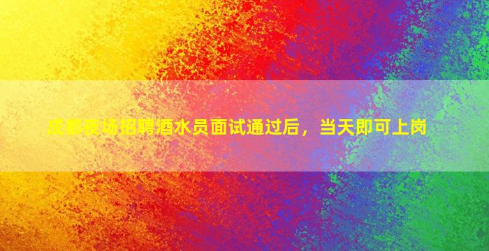成都夜场招聘酒水员面试通过后，当天即可上岗
